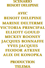 scenario
benoit delepine

avec
Benoit delepine
MARINE DELTERME
VICTORIA PRINCIPAL
ELLIOTT GOULD
MICKEY ROONEY
JACQUES BONNAFFE
YVES JACQUES
FEODOR ATKINE
ALIX DE KONOPKA

production
telema